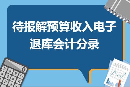 待報(bào)解預(yù)算收入電子退庫(kù)會(huì)計(jì)分錄