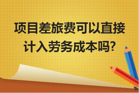 項(xiàng)目差旅費(fèi)可以直接計(jì)入勞務(wù)成本嗎？